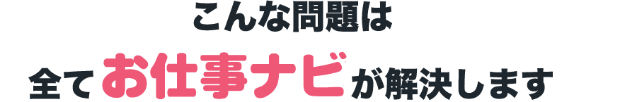 こんな問題は
全てお仕事ナビが解決します