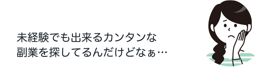 未経験でも出来るカンタンな
副業を探してるんだけどなぁ…